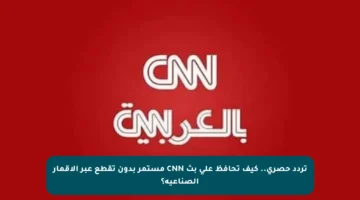 تردد حصري.. كيف تحافظ على بث CNN مستمر بدون تقطع عبر الأقمار الصناعية؟